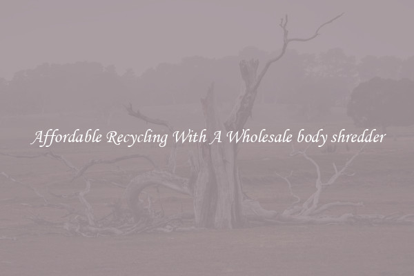 Affordable Recycling With A Wholesale body shredder