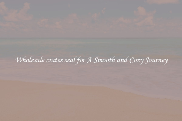 Wholesale crates seal for A Smooth and Cozy Journey