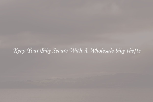 Keep Your Bike Secure With A Wholesale bike thefts