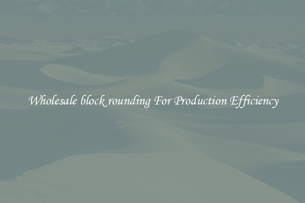 Wholesale block rounding For Production Efficiency