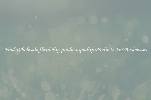 Find Wholesale flexibility product quality Products For Businesses