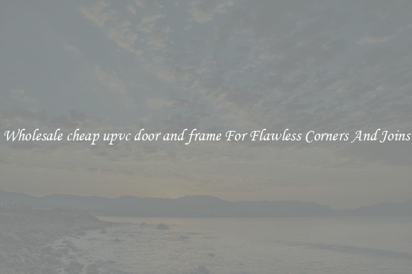 Wholesale cheap upvc door and frame For Flawless Corners And Joins