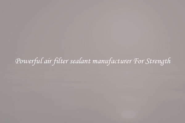 Powerful air filter sealant manufacturer For Strength