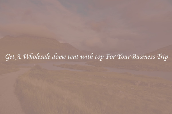 Get A Wholesale dome tent with top For Your Business Trip