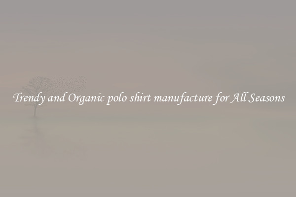 Trendy and Organic polo shirt manufacture for All Seasons