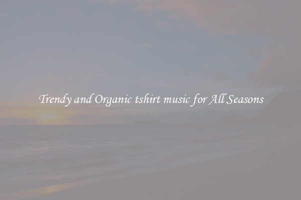 Trendy and Organic tshirt music for All Seasons