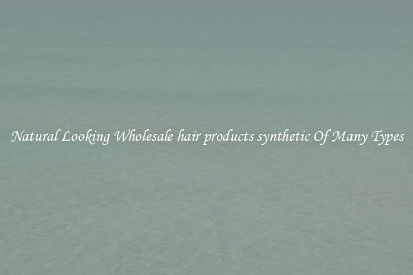 Natural Looking Wholesale hair products synthetic Of Many Types