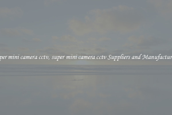 super mini camera cctv, super mini camera cctv Suppliers and Manufacturers