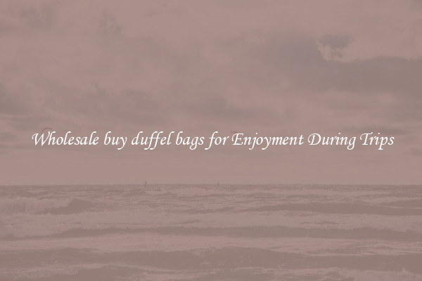 Wholesale buy duffel bags for Enjoyment During Trips
