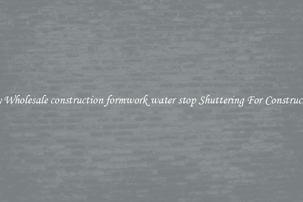 Buy Wholesale construction formwork water stop Shuttering For Construction