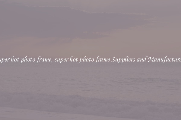 super hot photo frame, super hot photo frame Suppliers and Manufacturers