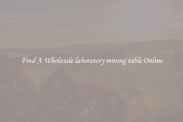 Find A Wholesale laboratory mining table Online