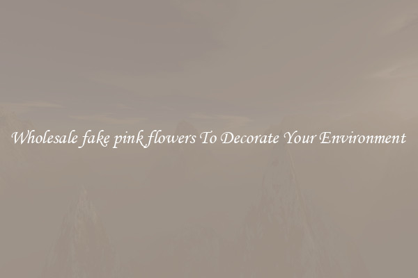 Wholesale fake pink flowers To Decorate Your Environment 