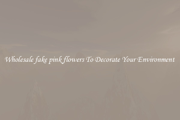 Wholesale fake pink flowers To Decorate Your Environment 