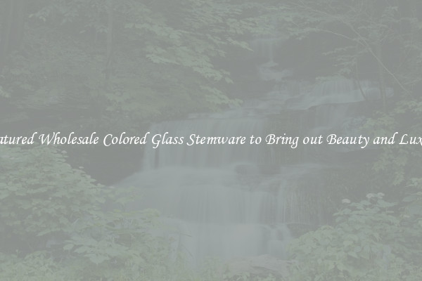 Featured Wholesale Colored Glass Stemware to Bring out Beauty and Luxury