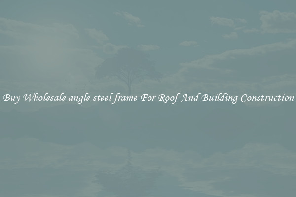 Buy Wholesale angle steel frame For Roof And Building Construction