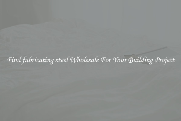 Find fabricating steel Wholesale For Your Building Project