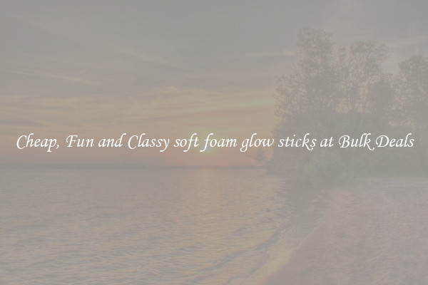 Cheap, Fun and Classy soft foam glow sticks at Bulk Deals