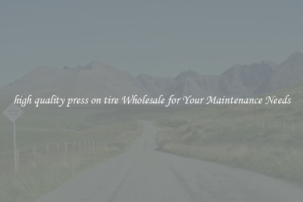 high quality press on tire Wholesale for Your Maintenance Needs
