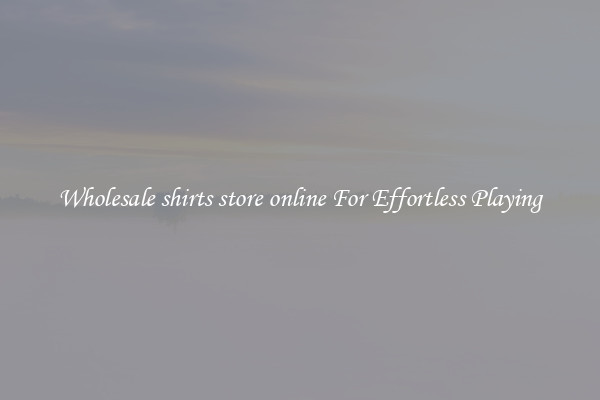 Wholesale shirts store online For Effortless Playing