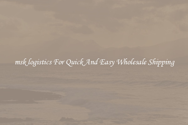 msk logistics For Quick And Easy Wholesale Shipping