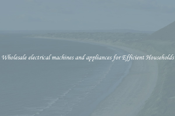 Wholesale electrical machines and appliances for Efficient Households