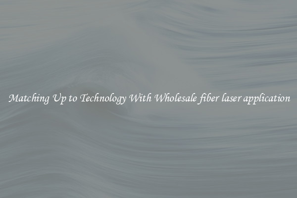 Matching Up to Technology With Wholesale fiber laser application