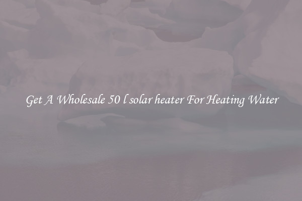 Get A Wholesale 50 l solar heater For Heating Water