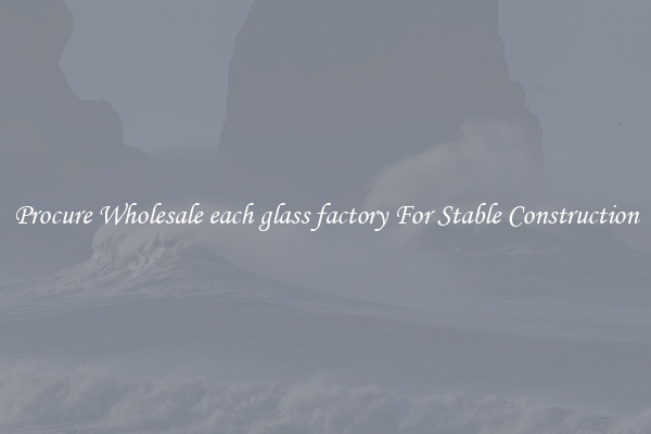 Procure Wholesale each glass factory For Stable Construction