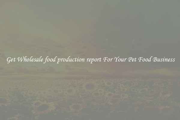 Get Wholesale food production report For Your Pet Food Business