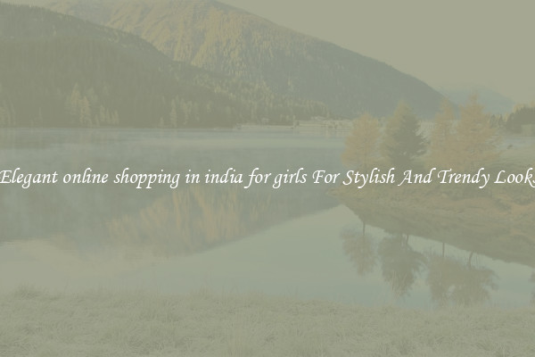 Elegant online shopping in india for girls For Stylish And Trendy Looks