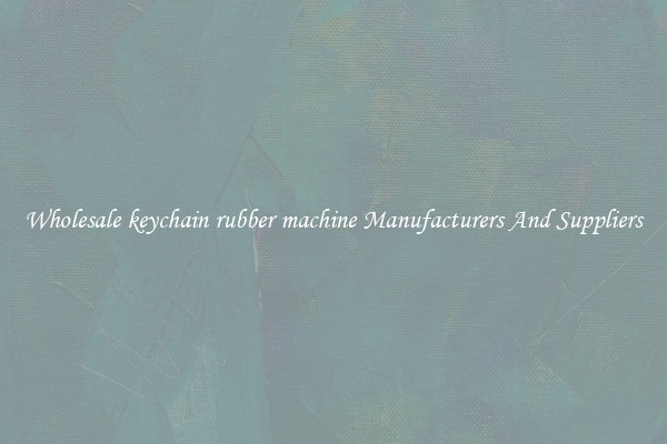 Wholesale keychain rubber machine Manufacturers And Suppliers
