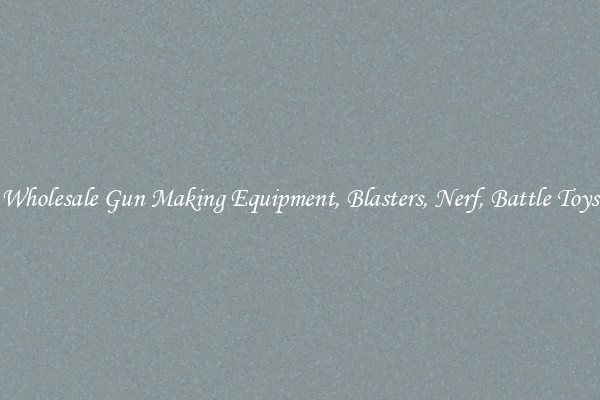 Wholesale Gun Making Equipment, Blasters, Nerf, Battle Toys