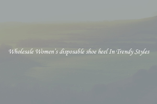 Wholesale Women’s disposable shoe heel In Trendy Styles