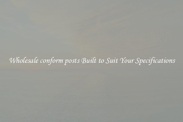 Wholesale conform posts Built to Suit Your Specifications