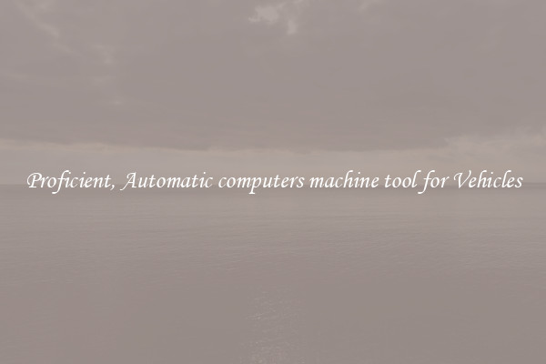 Proficient, Automatic computers machine tool for Vehicles