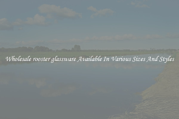 Wholesale rooster glassware Available In Various Sizes And Styles