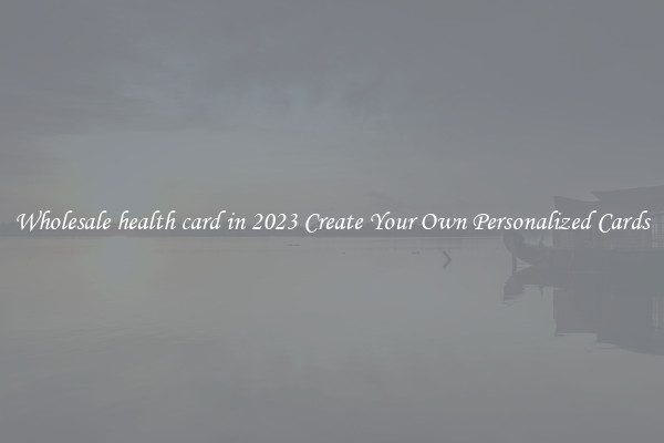 Wholesale health card in 2023 Create Your Own Personalized Cards