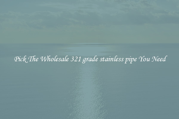 Pick The Wholesale 321 grade stainless pipe You Need
