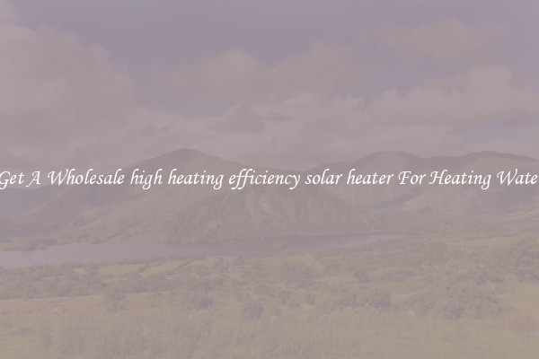 Get A Wholesale high heating efficiency solar heater For Heating Water